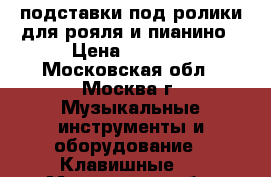 подставки под ролики для рояля и пианино › Цена ­ 3 000 - Московская обл., Москва г. Музыкальные инструменты и оборудование » Клавишные   . Московская обл.